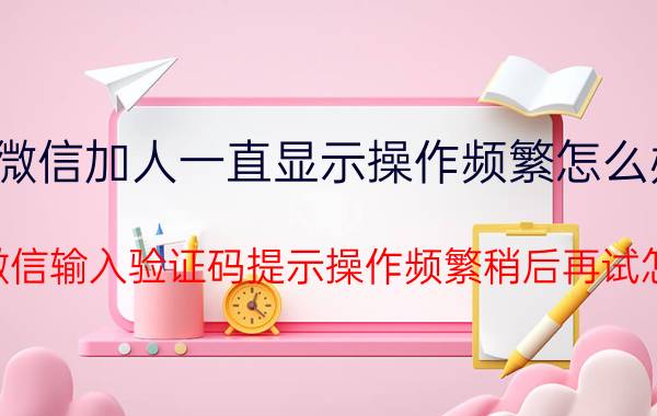 微信加人一直显示操作频繁怎么办 登录微信输入验证码提示操作频繁稍后再试怎样了？